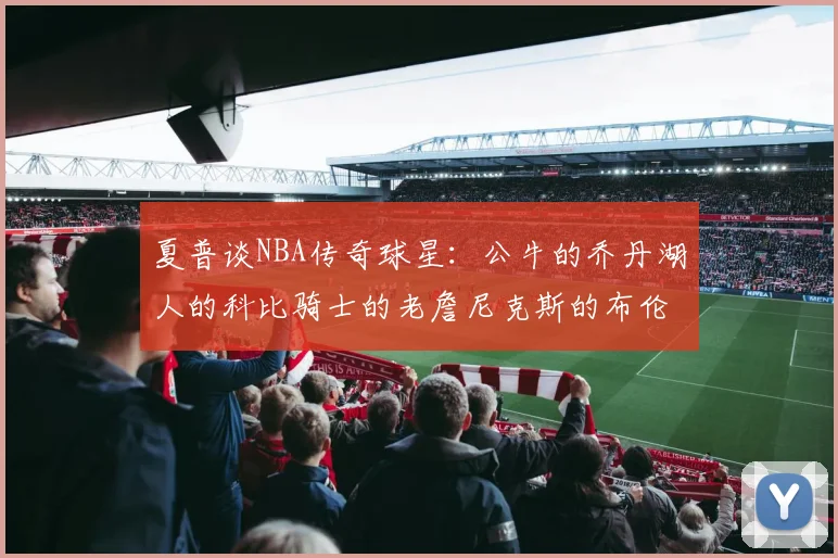 夏普谈NBA传奇球星：公牛的乔丹湖人的科比骑士的老詹尼克斯的布伦森