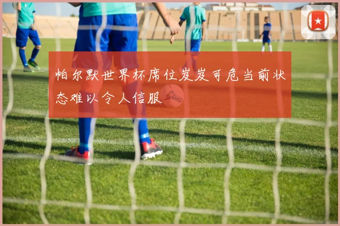 帕尔默世界杯席位岌岌可危当前状态难以令人信服