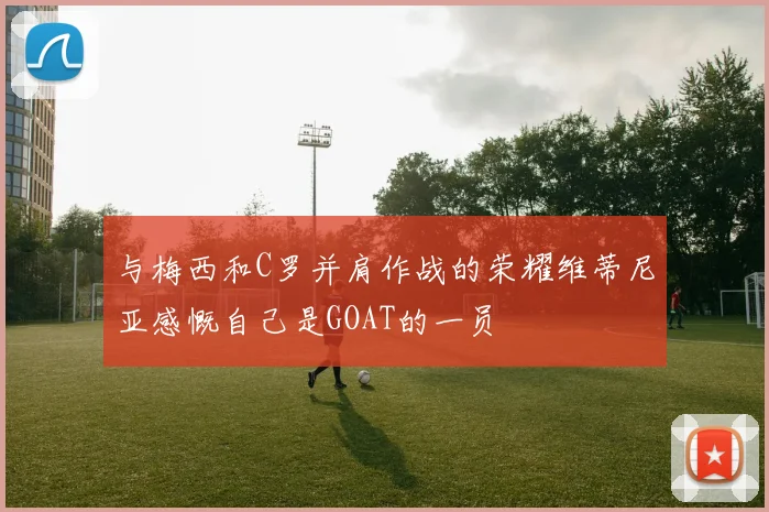 与梅西和C罗并肩作战的荣耀维蒂尼亚感慨自己是GOAT的一员