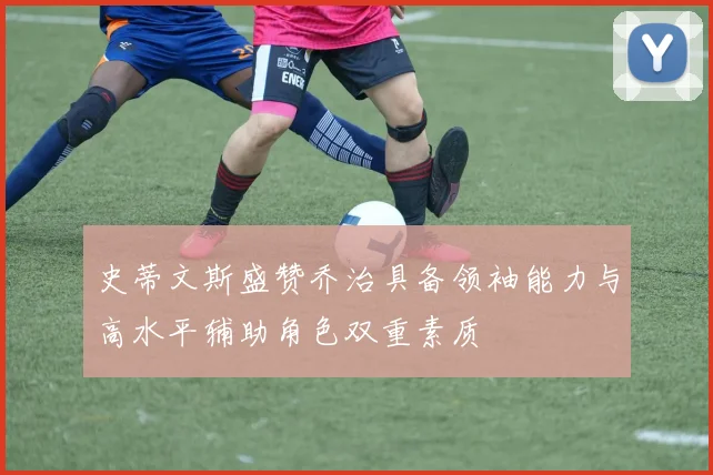 史蒂文斯盛赞乔治具备领袖能力与高水平辅助角色双重素质