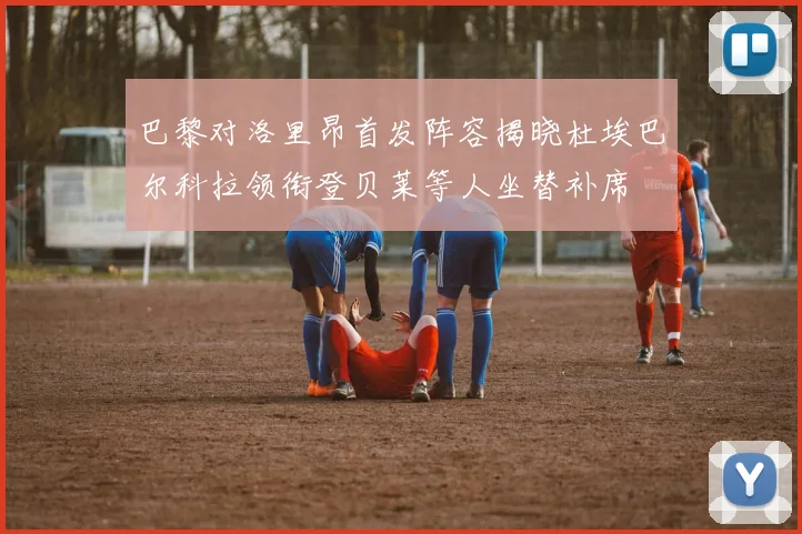 巴黎对洛里昂首发阵容揭晓杜埃巴尔科拉领衔登贝莱等人坐替补席