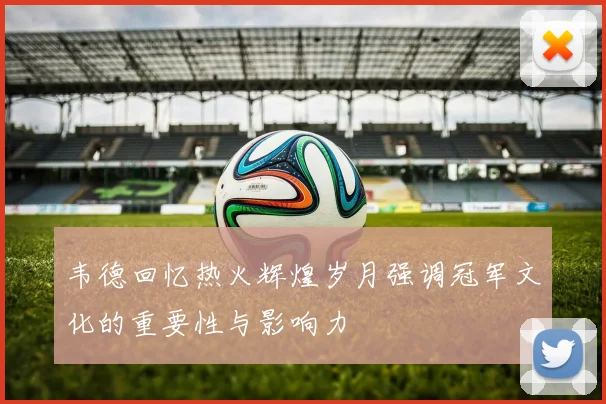 韦德回忆热火辉煌岁月强调冠军文化的重要性与影响力