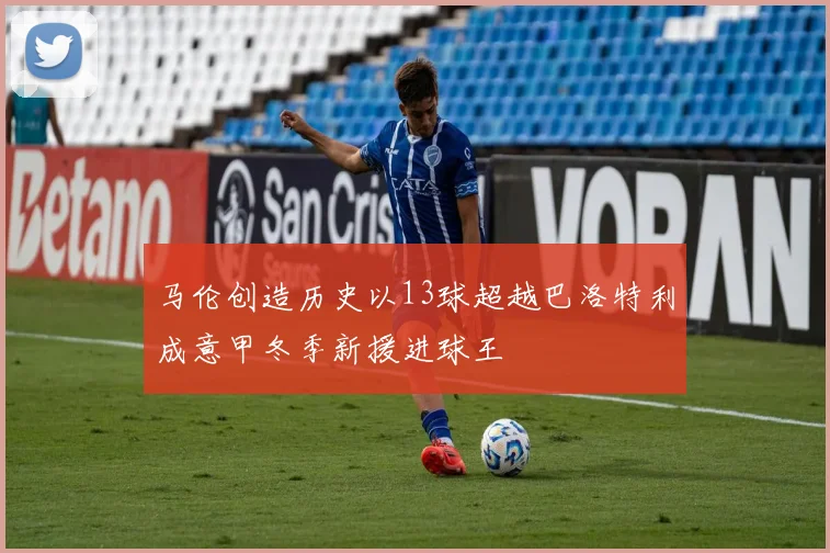 马伦创造历史以13球超越巴洛特利成意甲冬季新援进球王