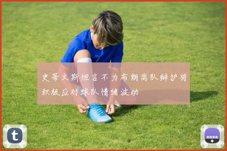 史蒂文斯坦言不为布朗离队辩护将积极应对球队情绪波动