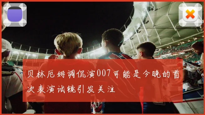 贝林厄姆调侃演007可能是今晚的首次表演试镜引发关注