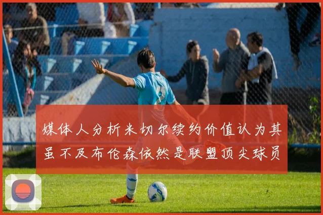 媒体人分析米切尔续约价值认为其虽不及布伦森依然是联盟顶尖球员