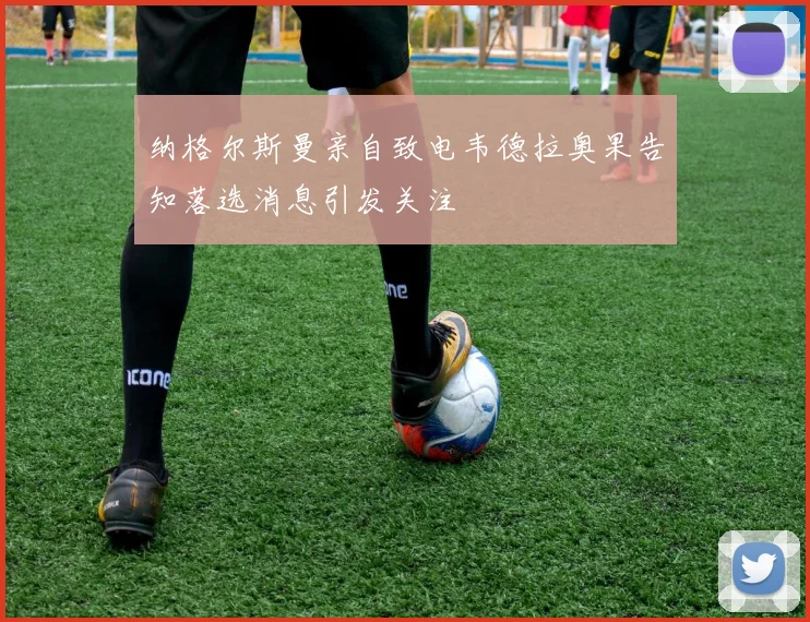 纳格尔斯曼亲自致电韦德拉奥果告知落选消息引发关注