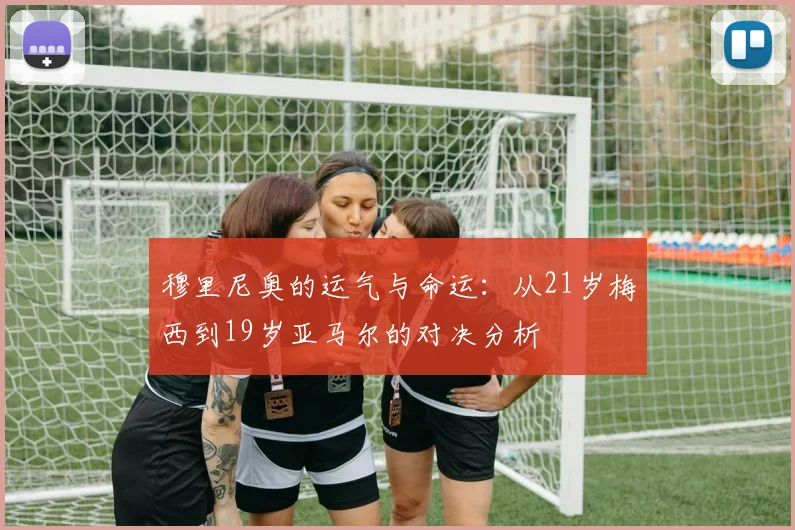 穆里尼奥的运气与命运：从21岁梅西到19岁亚马尔的对决分析
