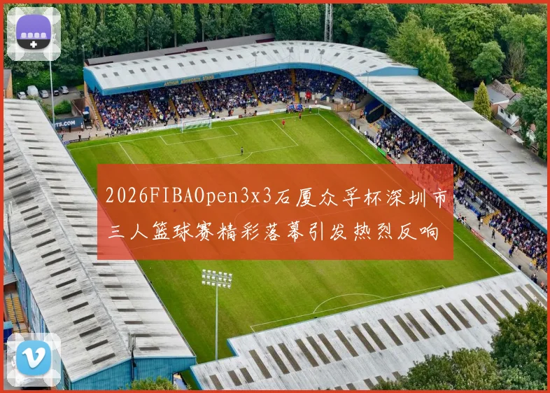 2026FIBAOpen3x3石厦众孚杯深圳市三人篮球赛精彩落幕引发热烈反响