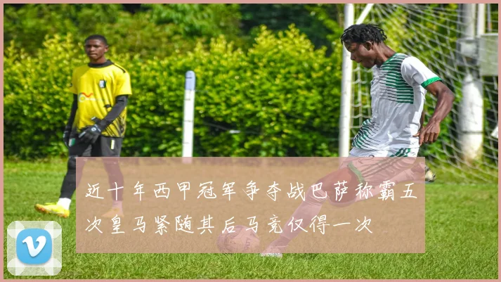 近十年西甲冠军争夺战巴萨称霸五次皇马紧随其后马竞仅得一次