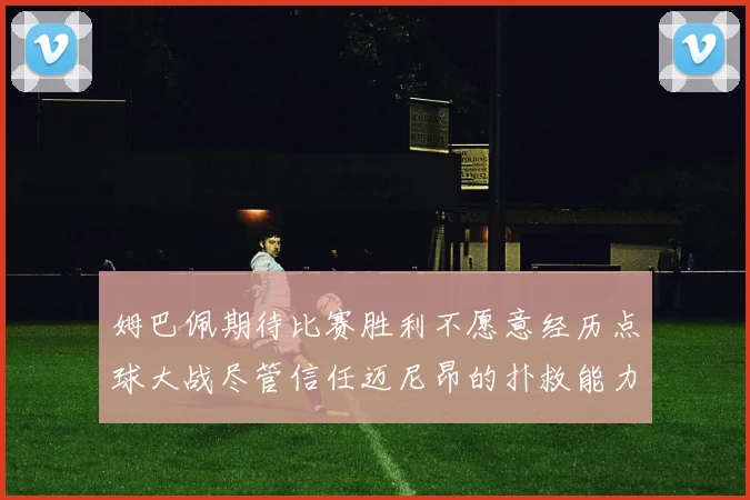 姆巴佩期待比赛胜利不愿意经历点球大战尽管信任迈尼昂的扑救能力