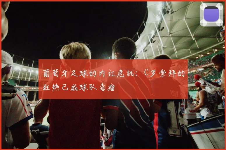 葡萄牙足球的内讧危机：C罗崇拜的狂热已成球队毒瘤