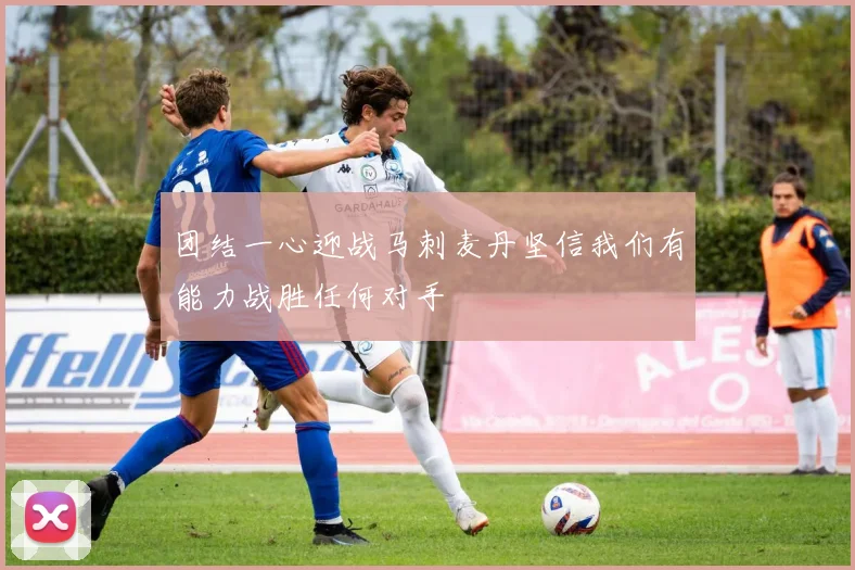 团结一心迎战马刺麦丹坚信我们有能力战胜任何对手