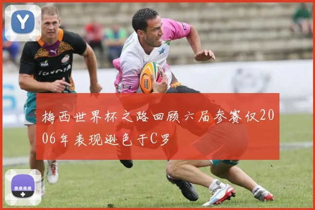 梅西世界杯之路回顾六届参赛仅2006年表现逊色于C罗