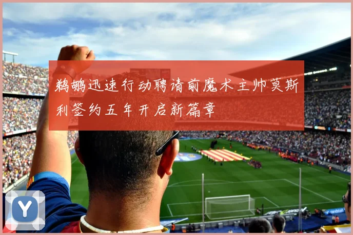 鹈鹕迅速行动聘请前魔术主帅莫斯利签约五年开启新篇章