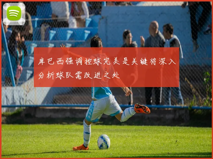库巴西强调控球完美是关键将深入分析球队需改进之处