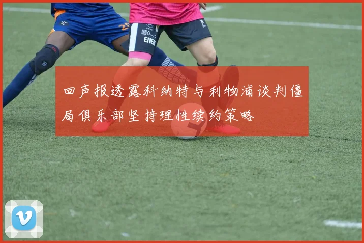 回声报透露科纳特与利物浦谈判僵局俱乐部坚持理性续约策略