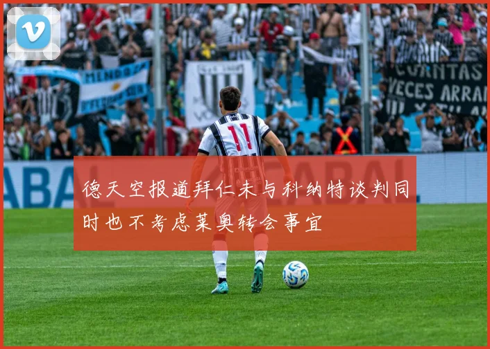 德天空报道拜仁未与科纳特谈判同时也不考虑莱奥转会事宜