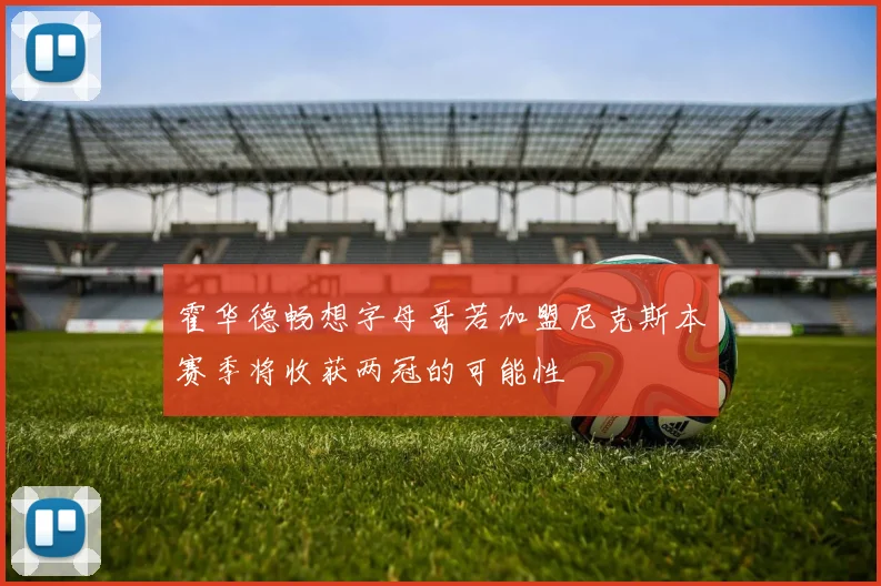 霍华德畅想字母哥若加盟尼克斯本赛季将收获两冠的可能性