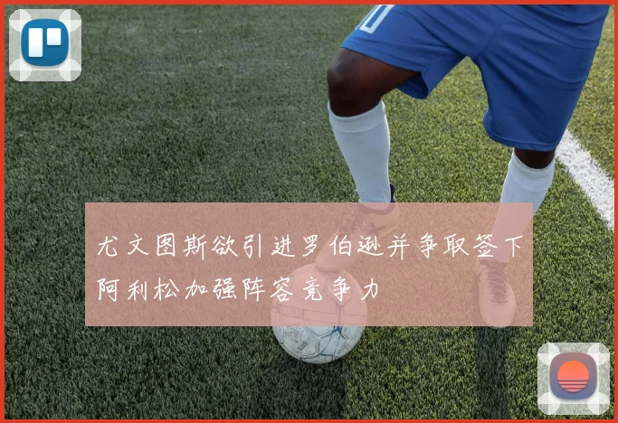 尤文图斯欲引进罗伯逊并争取签下阿利松加强阵容竞争力
