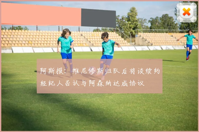 阿斯报：维尼修斯归队后将谈续约经纪人否认与阿森纳达成协议
