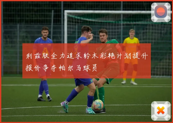 利兹联全力追求铃木彩艳计划提升报价争夺帕尔马球员