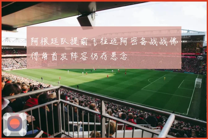 阿根廷队提前飞往迈阿密备战战佛得角首发阵容仍存悬念