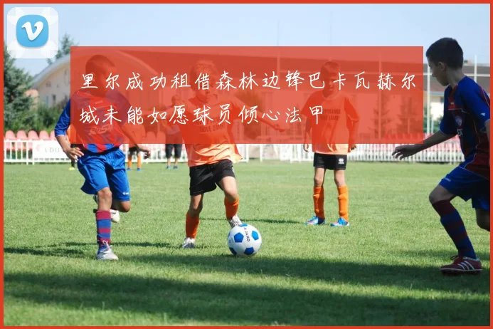 里尔成功租借森林边锋巴卡瓦赫尔城未能如愿球员倾心法甲