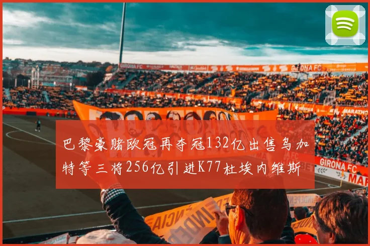 巴黎豪赌欧冠再夺冠132亿出售乌加特等三将256亿引进K77杜埃内维斯等五名新援