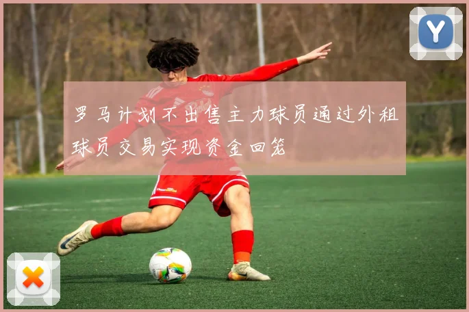 罗马计划不出售主力球员通过外租球员交易实现资金回笼