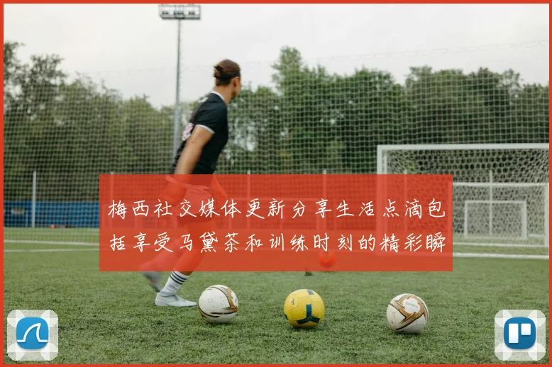梅西社交媒体更新分享生活点滴包括享受马黛茶和训练时刻的精彩瞬间