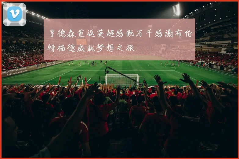 亨德森重返英超感慨万千感谢布伦特福德成就梦想之旅