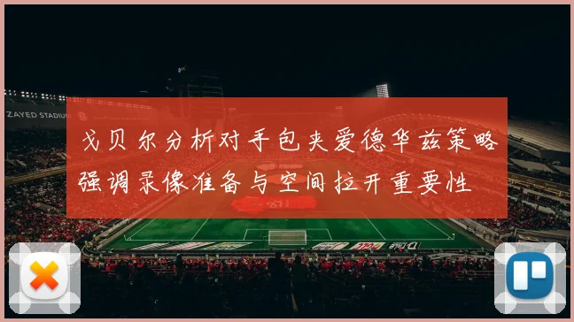戈贝尔分析对手包夹爱德华兹策略强调录像准备与空间拉开重要性