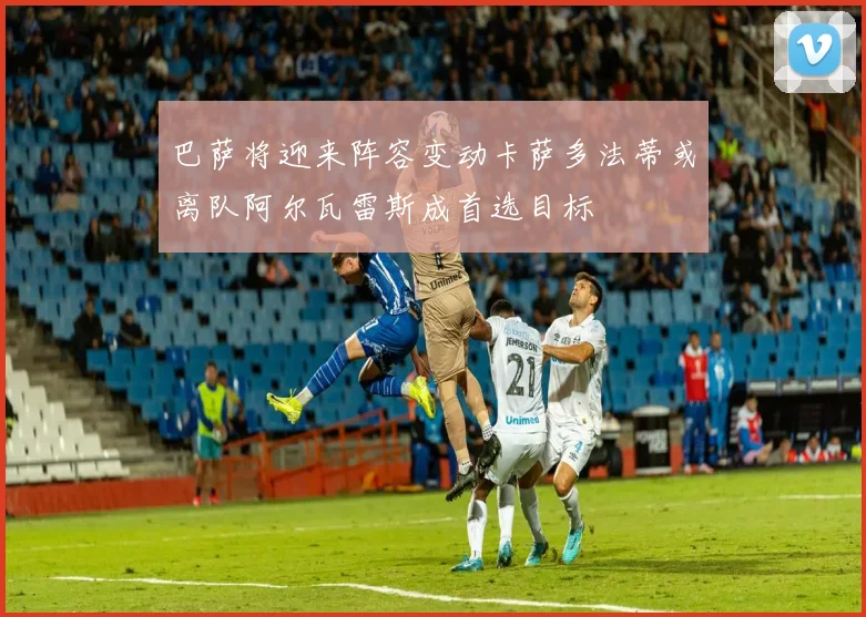 巴萨将迎来阵容变动卡萨多法蒂或离队阿尔瓦雷斯成首选目标